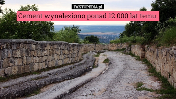 
    
			Cement wynaleziono ponad 12 000 lat temu.					