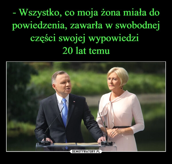 
    - Wszystko, co moja żona miała do powiedzenia, zawarła w swobodnej części swojej wypowiedzi 
20 lat temu