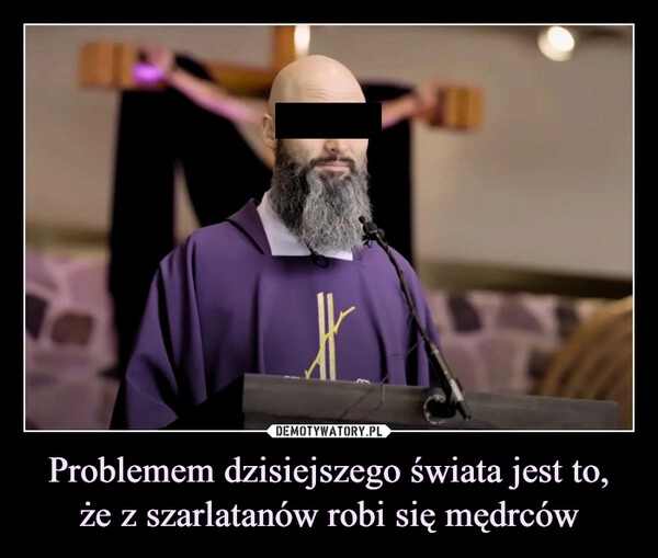 
    Problemem dzisiejszego świata jest to, że z szarlatanów robi się mędrców