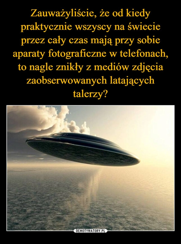 
    Zauważyliście, że od kiedy praktycznie wszyscy na świecie przez cały czas mają przy sobie aparaty fotograficzne w telefonach, to nagle znikły z mediów zdjęcia zaobserwowanych latających talerzy?