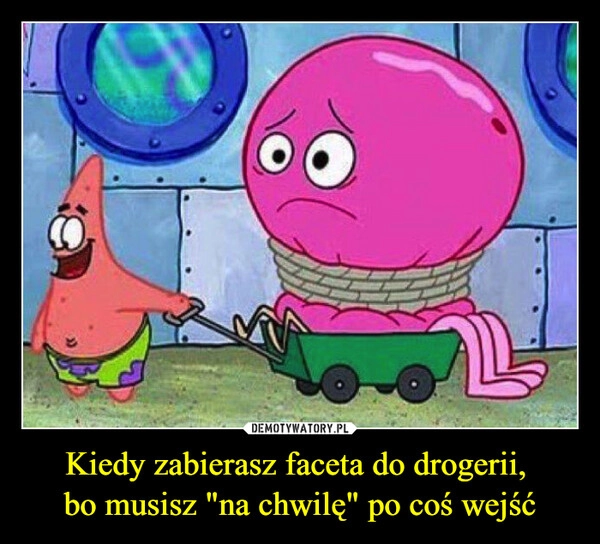 
    Kiedy zabierasz faceta do drogerii, 
bo musisz "na chwilę" po coś wejść