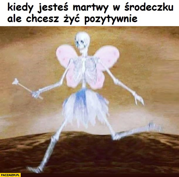
    Kiedy jesteś martwy w środeczku ale chcesz żyć pozytywnie trup szkielet motylek ze skrzydełkami