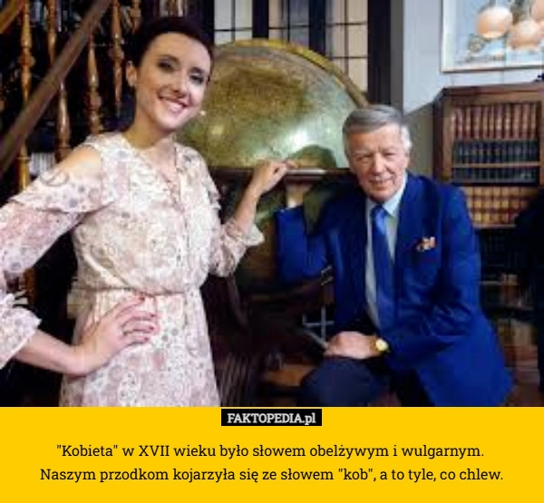 
    "Kobieta" w XVII wieku było słowem obelżywym i wulgarnym. 
Naszym