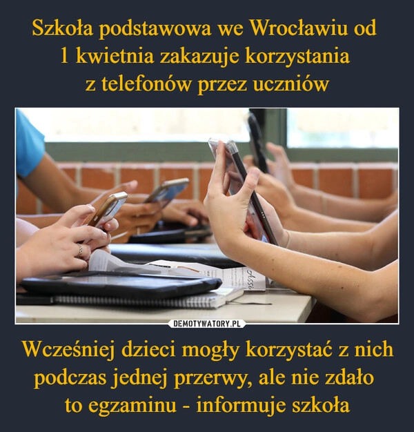 
    Szkoła podstawowa we Wrocławiu od 
1 kwietnia zakazuje korzystania 
z telefonów przez uczniów Wcześniej dzieci mogły korzystać z nich podczas jednej przerwy, ale nie zdało 
to egzaminu - informuje szkoła