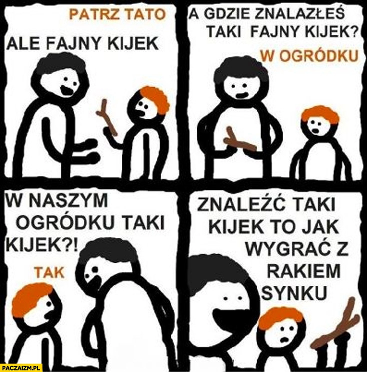 
    Znaleźć taki kijek to jak wygrać z rakiem synku