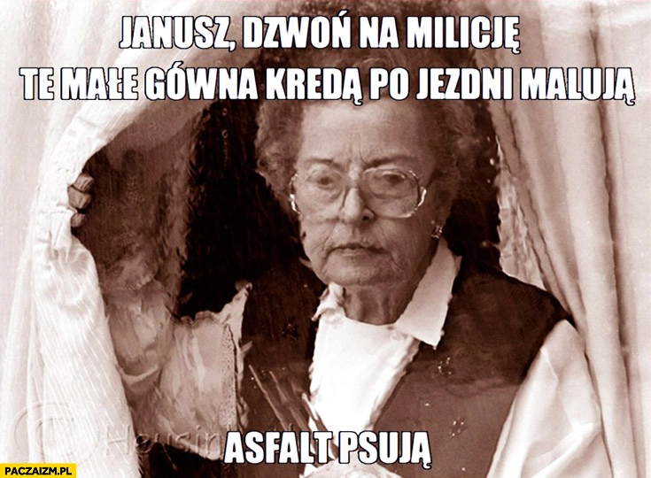 
    Janusz dzwoń na milicję te małe gówna kredą po jezdni malują asfalt psuja