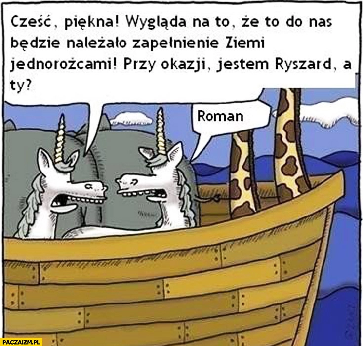 
    Do nas będzie należało zapełnienie ziemi jednorożcami jestem Ryszard a Ty Roman