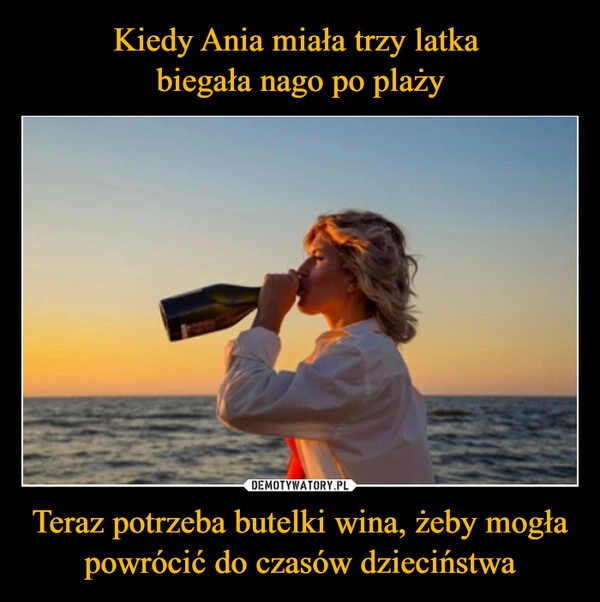 
    Kiedy Ania miała trzy latka 
biegała nago po plaży Teraz potrzeba butelki wina, żeby mogła powrócić do czasów dzieciństwa