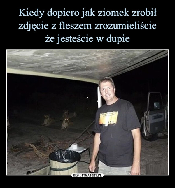 
    Kiedy dopiero jak ziomek zrobił zdjęcie z fleszem zrozumieliście
że jesteście w dupie