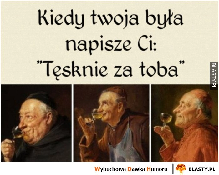 
    Kiedy Twoja była napisze, że za tobą tęskni