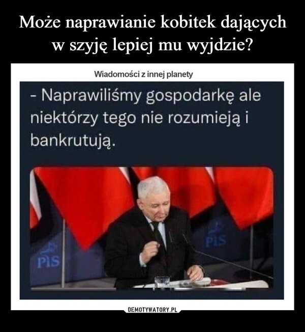 
    Może naprawianie kobitek dających w szyję lepiej mu wyjdzie?