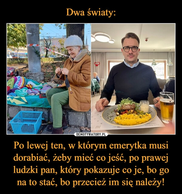 
    Dwa światy: Po lewej ten, w którym emerytka musi dorabiać, żeby mieć co jeść, po prawej ludzki pan, który pokazuje co je, bo go na to stać, bo przecież im się należy!