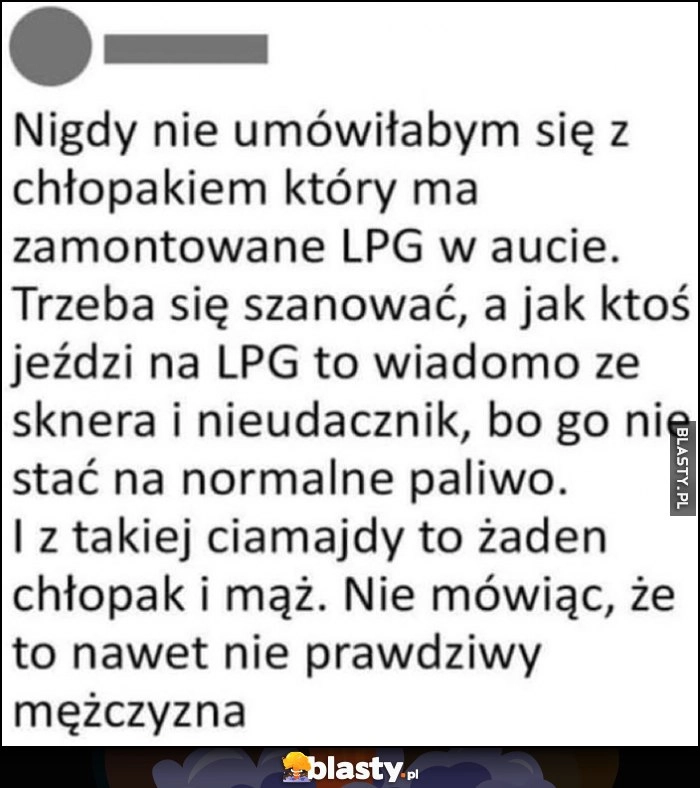 
    Nigdy nie umówiłabym się z chłopakiem z LPG, sknera i nieudacznik