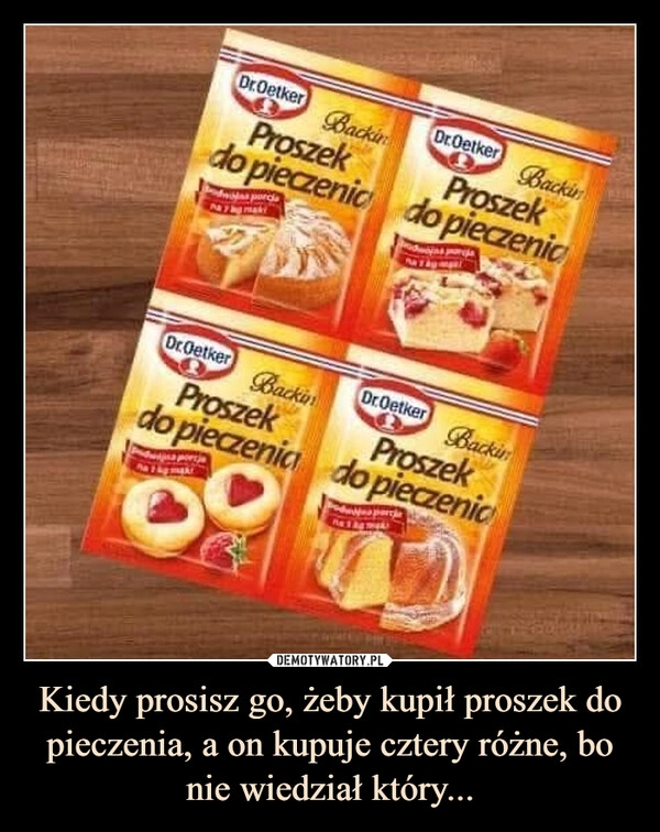 
    Kiedy prosisz go, żeby kupił proszek do pieczenia, a on kupuje cztery różne, bo nie wiedział który...