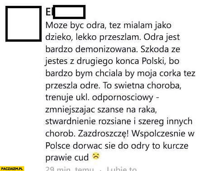 
    Bardzo bym chciała by moja córka też przeszła odrę świetna choroba trenuje układ odpornościowy