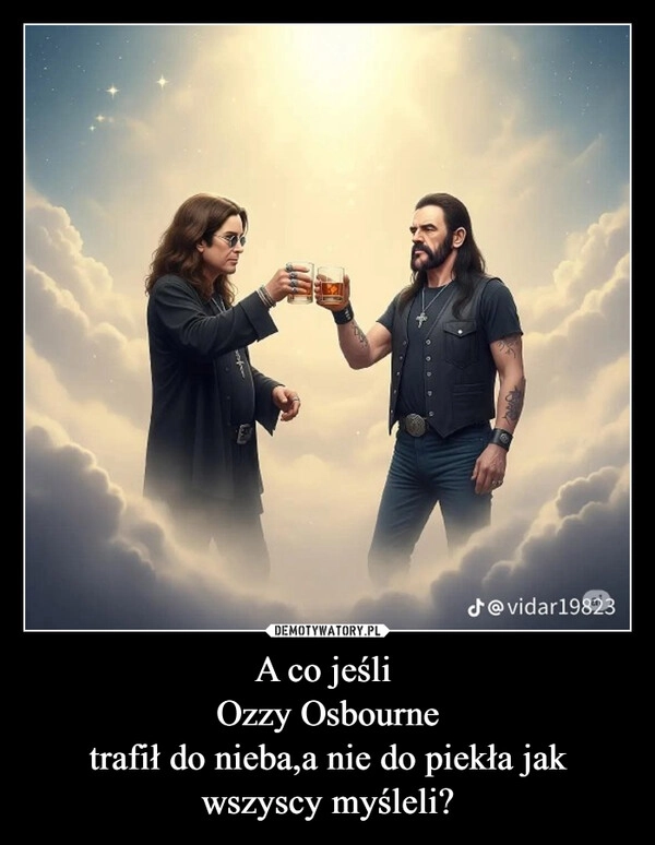 
    A co jeśli 
Ozzy Osbourne
trafił do nieba,a nie do piekła jak wszyscy myśleli?