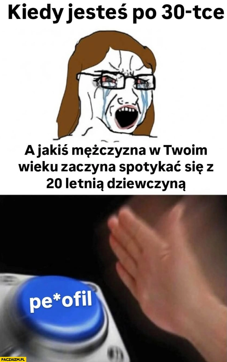 
    Kiedy jesteś po 30tce a jakiś mężczyzna w twoim wieku zaczyna spotykać się z 20-letnią dziewczyna przycisk reakcja pedofil