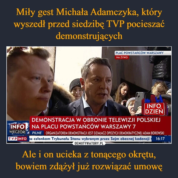 
    Miły gest Michała Adamczyka, który wyszedł przed siedzibę TVP pocieszać demonstrujących Ale i on ucieka z tonącego okrętu, bowiem zdążył już rozwiązać umowę