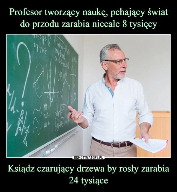 
    Profesor tworzący naukę, pchający świat do przodu zarabia niecałe 8 tysięcy Ksiądz czarujący drzewa by rosły zarabia 24 tysiące