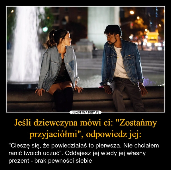 
    Jeśli dziewczyna mówi ci: "Zostańmy przyjaciółmi", odpowiedz jej:
