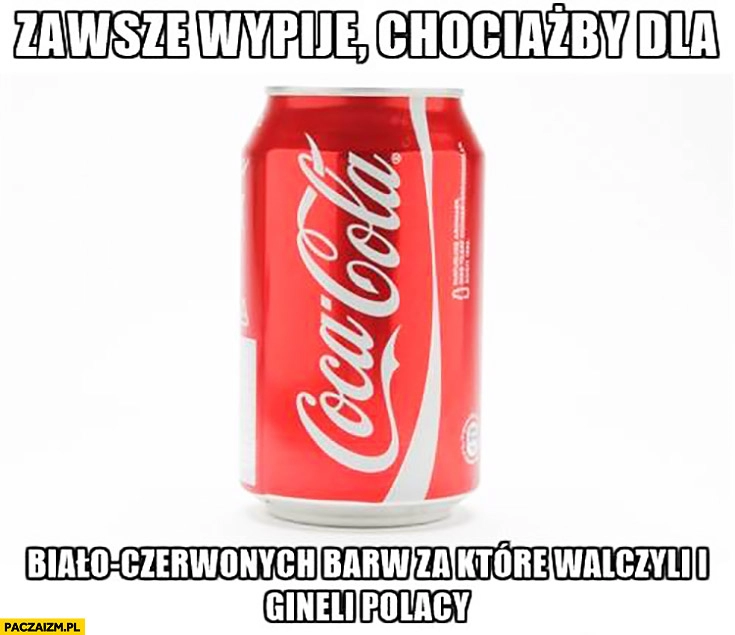 
    Zawsze wypiję, chociażby dla biało-czerwonych barw za które walczyli i ginęli Polacy Coca-Cola