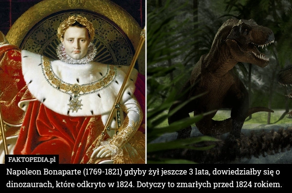 
    Napoleon Bonaparte (1769-1821) gdyby żył jeszcze 3 lata, dowiedziałby się