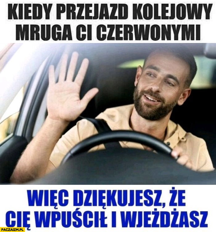 Kiedy przejazd kolejowy mruga ci czerwonymi wiec dziękujesz, że cię wpuścił i wjeżdżasz