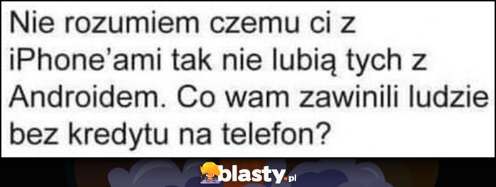 
    Nie rozumiem czemu ci z iphone'ami tak nie lubią tych z androidem. Co wam zawinili ludzie bez kredytu na telefon?