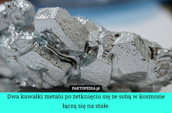 
    Dwa kawałki metalu po zetknięciu się ze sobą w kosmosie łączą się na stałe.