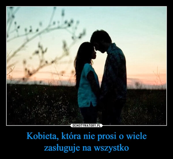 
    Kobieta, która nie prosi o wiele zasługuje na wszystko