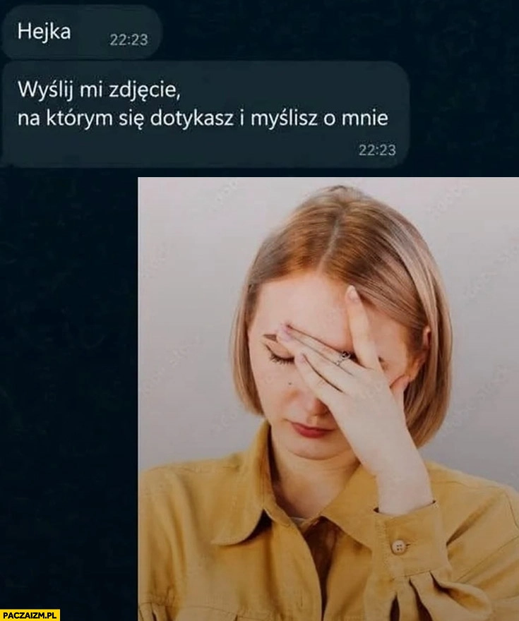 
    Hejka wyślij mi zdjęcie na którym się dotykasz i myślisz o mnie facepalm