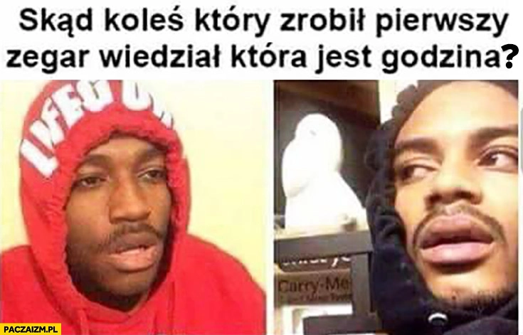 
    Skąd koleś który zrobił pierwszy zegar wiedział która jest godzina?