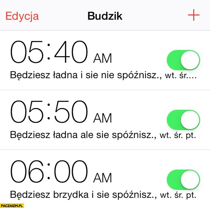 
    Budzik: będziesz ładna i się nie spóźnisz, będziesz ładna ale się spóźnisz, będziesz brzydka i się spóźnisz