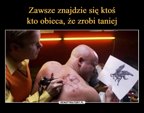 
    Zawsze znajdzie się ktoś
kto obieca, że zrobi taniej