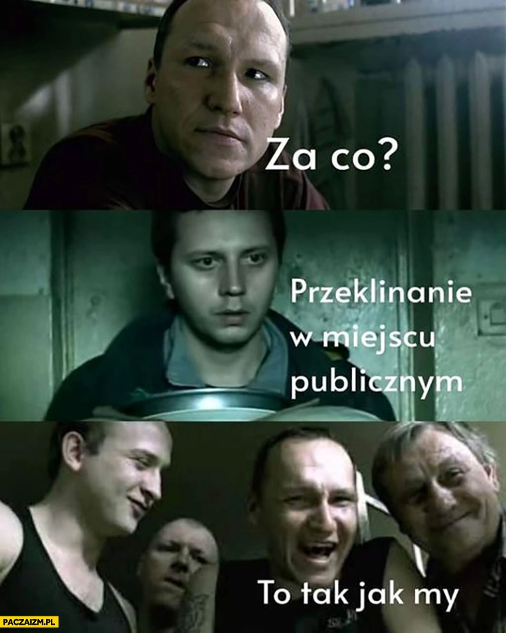 
    Za co siedzisz? Za przeklinanie w miejscu publicznym, to tak jak my