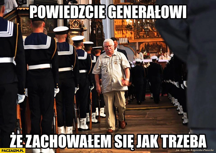 
    Powiedzcie generałowi, że zachowałem się jak trzeba Lech Wałęsa