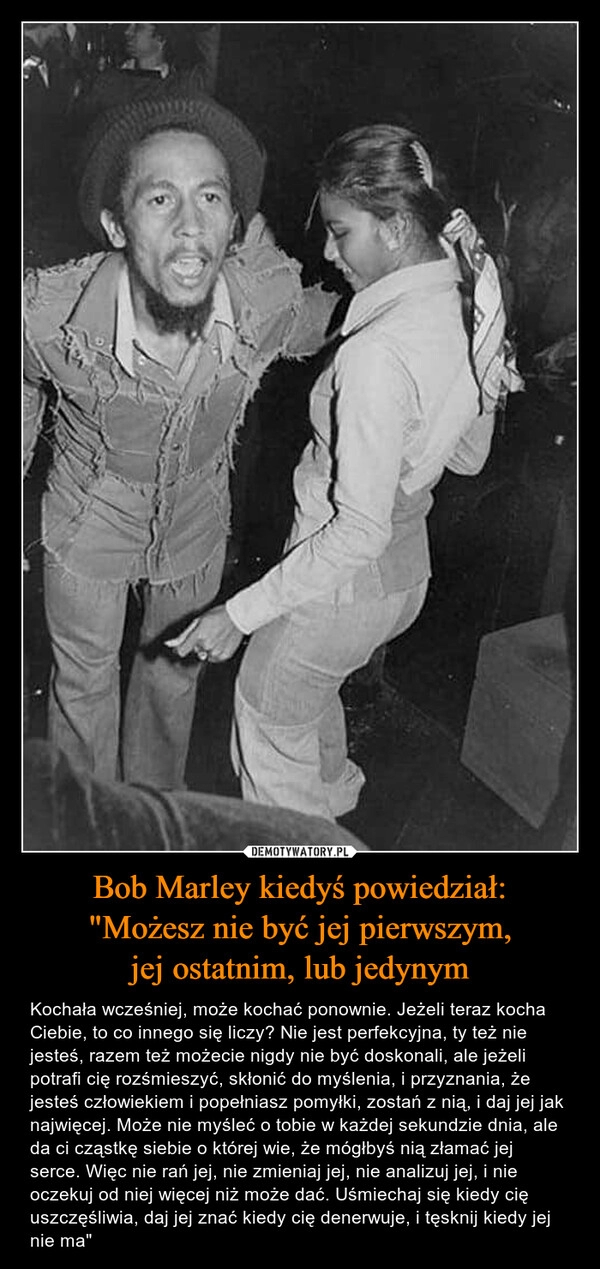 
    Bob Marley kiedyś powiedział:
"Możesz nie być jej pierwszym,
jej ostatnim, lub jedynym