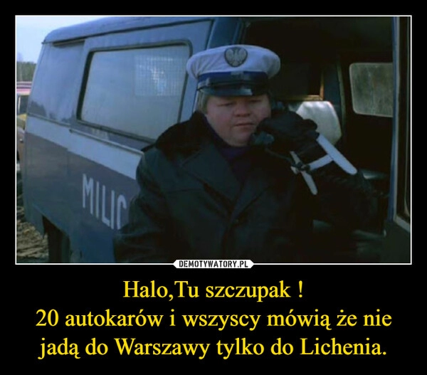 
    Halo,Tu szczupak !
20 autokarów i wszyscy mówią że nie jadą do Warszawy tylko do Lichenia.