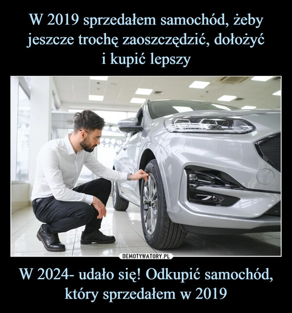 
    W 2019 sprzedałem samochód, żeby jeszcze trochę zaoszczędzić, dołożyć
i kupić lepszy W 2024- udało się! Odkupić samochód, który sprzedałem w 2019