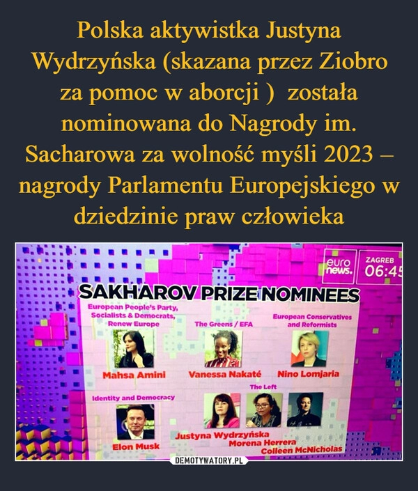 
    Polska aktywistka Justyna Wydrzyńska (skazana przez Ziobro za pomoc w aborcji )  została nominowana do Nagrody im. Sacharowa za wolność myśli 2023 – nagrody Parlamentu Europejskiego w dziedzinie praw człowieka