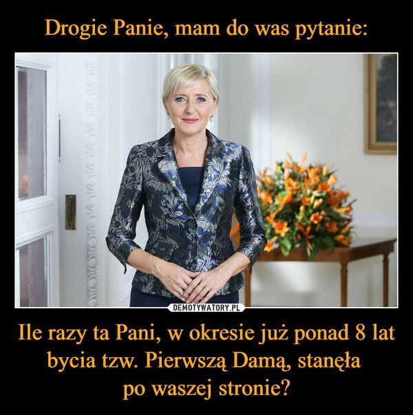 
    Drogie Panie, mam do was pytanie: Ile razy ta Pani, w okresie już ponad 8 lat bycia tzw. Pierwszą Damą, stanęła 
po waszej stronie?