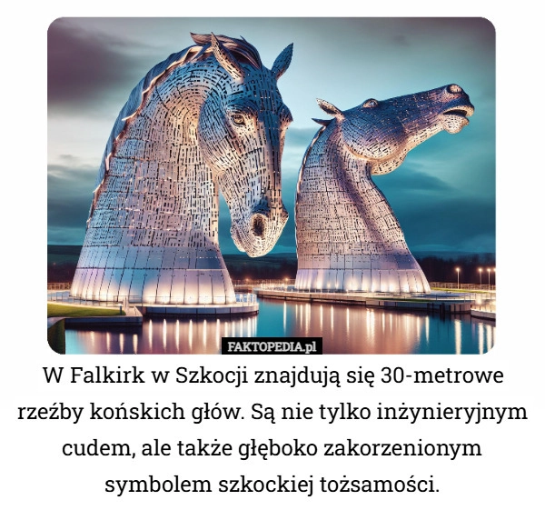 
    W Falkirk w Szkocji znajdują się 30-metrowe rzeźby końskich głów. Są nie