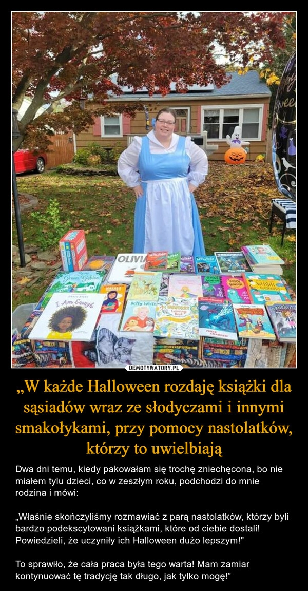 
    
„W każde Halloween rozdaję książki dla sąsiadów wraz ze słodyczami i innymi smakołykami, przy pomocy nastolatków, którzy to uwielbiają 