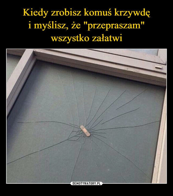 
    Kiedy zrobisz komuś krzywdę
i myślisz, że "przepraszam"
wszystko załatwi