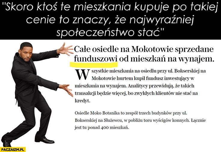 
    Skoro ktoś te mieszkania kupuje po takiej cenie to znaczy, że najwyraźniej społeczeństwo stać, tymczasem całe osiedle na Mokotowie kupił fundusz mieszkań na wynajem