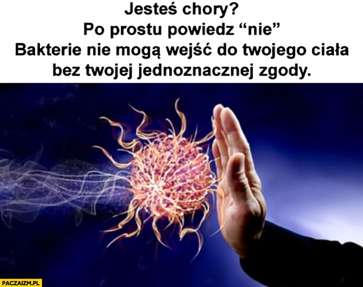 
    Jesteś chory? Po prostu powiedz nie, bakterie nie mogą wejść do Twojego ciała bez Twojej jednoznacznej zgody