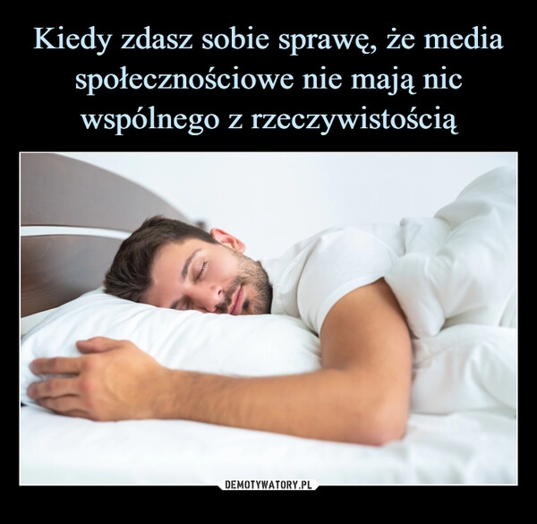 
    Kiedy zdasz sobie sprawę, że media społecznościowe nie mają nic wspólnego z rzeczywistością