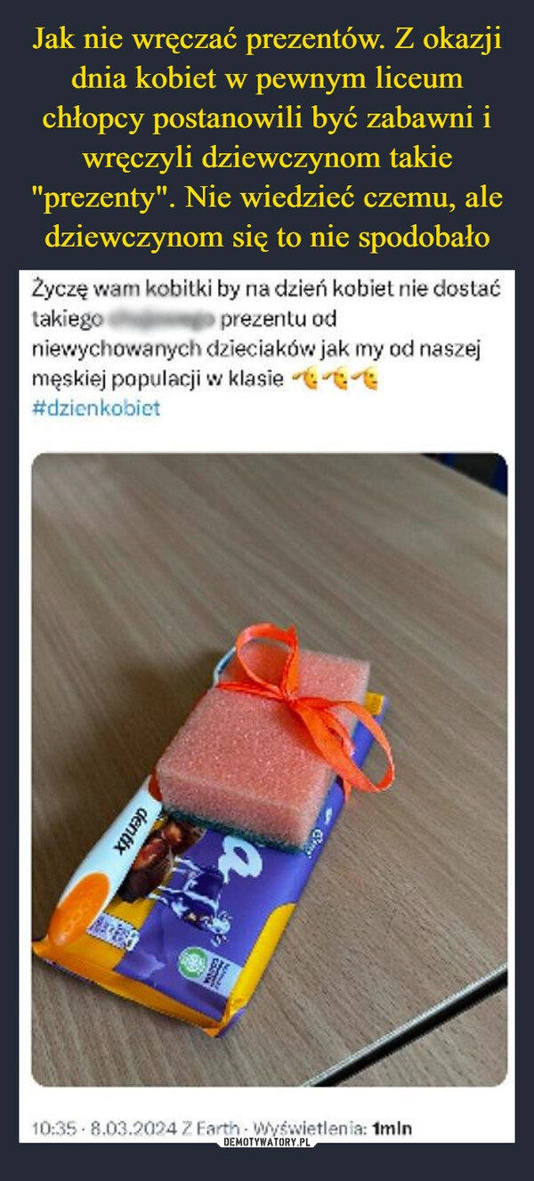 
    Jak nie wręczać prezentów. Z okazji dnia kobiet w pewnym liceum chłopcy postanowili być zabawni i wręczyli dziewczynom takie "prezenty". Nie wiedzieć czemu, ale dziewczynom się to nie spodobało