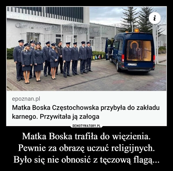 
    Matka Boska trafiła do więzienia.
Pewnie za obrazę uczuć religijnych.
Było się nie obnosić z tęczową flagą... 