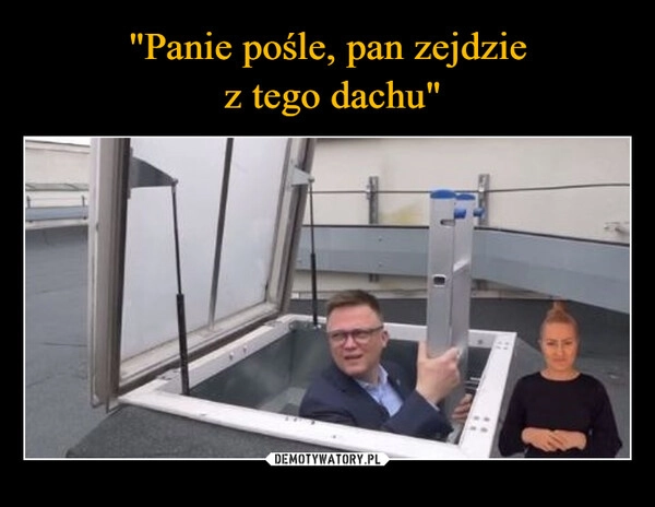 
    "Panie pośle, pan zejdzie
 z tego dachu"